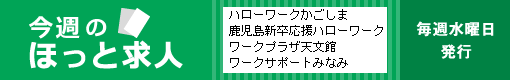 今週のほっと求人 ハローワークかごしま ヤングハローワーク ワークプラザ天文館 ワークサポートみなみ 毎週水曜日発行